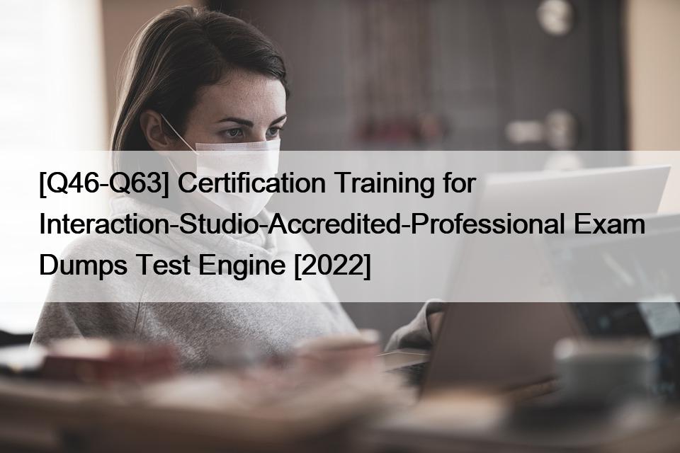 [Q46-Q63] Certification Training for Interaction-Studio-Accredited-Professional Exam Dumps Test Engine [2022]