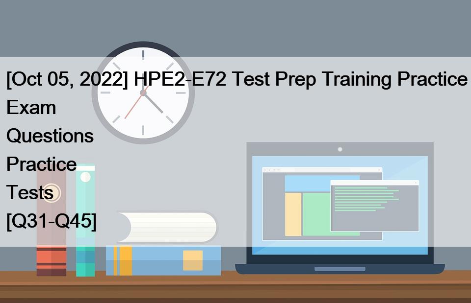 [Oct 05, 2022] HPE2-E72 Test Prep Training Practice Exam Questions Practice Tests [Q31-Q45]