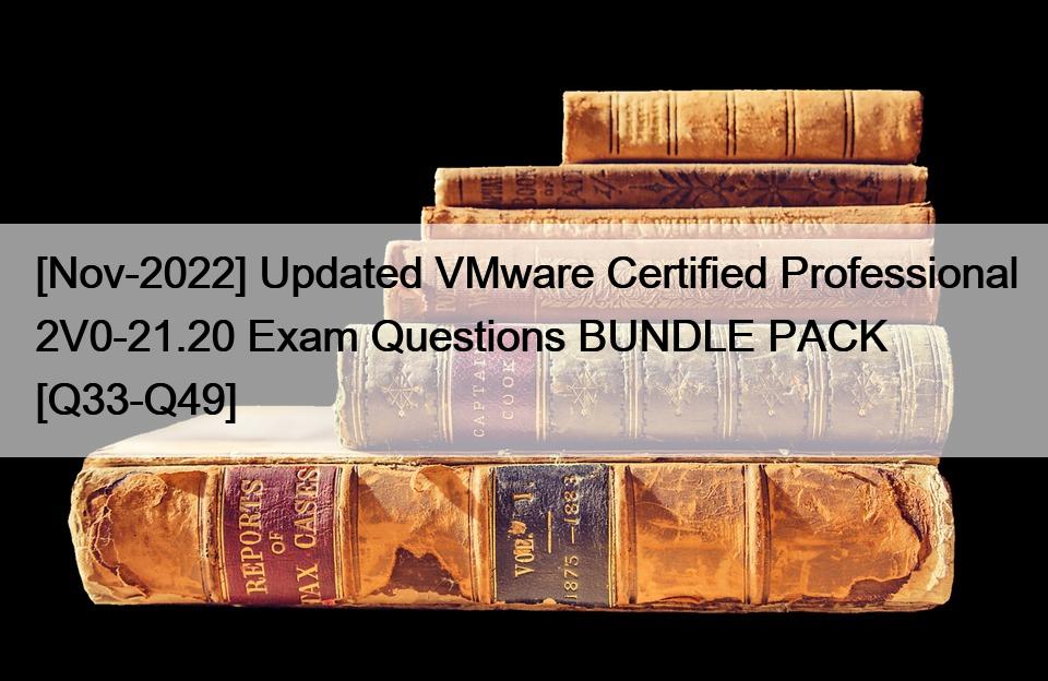 [Nov-2022] Updated VMware Certified Professional 2V0-21.20 Exam Questions BUNDLE PACK [Q33-Q49]