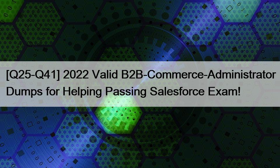 [Q25-Q41] 2022 Valid B2B-Commerce-Administrator Dumps for Helping Passing Salesforce Exam!
