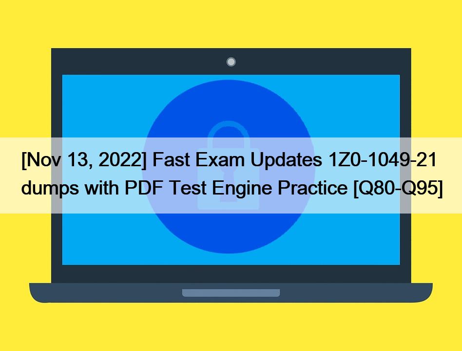 [Nov 13, 2022] Fast Exam Updates 1Z0-1049-21 dumps with PDF Test Engine Practice [Q80-Q95]