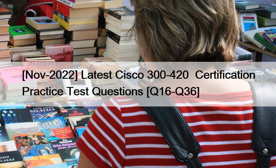 [Nov-2022] Latest Cisco 300-420  Certification Practice Test Questions [Q16-Q36]