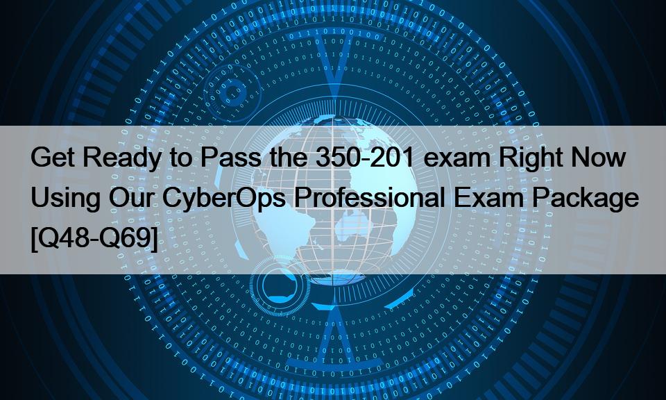 Get Ready to Pass the 350-201 exam Right Now Using Our CyberOps Professional Exam Package [Q48-Q69]