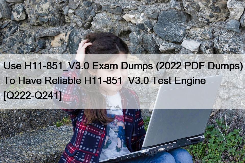 Use H11-851_V3.0 Exam Dumps (2022 PDF Dumps) To Have Reliable H11-851_V3.0 Test Engine [Q222-Q241]