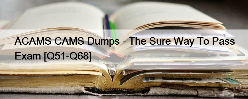 ACAMS CAMS Dumps – The Sure Way To Pass Exam [Q51-Q68]