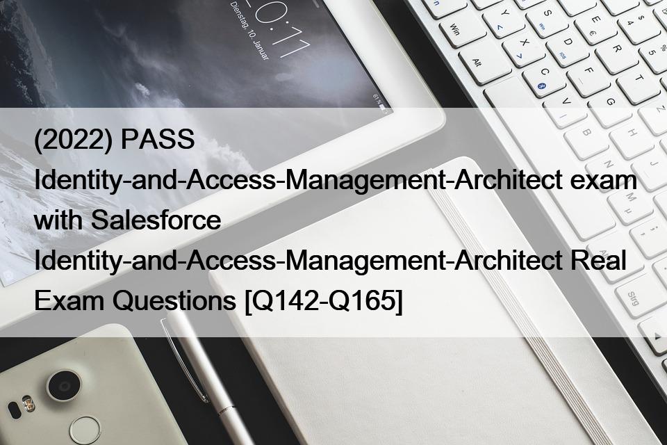 (2022) PASS Identity-and-Access-Management-Architect exam with Salesforce Identity-and-Access-Management-Architect Real Exam Questions [Q142-Q165]
