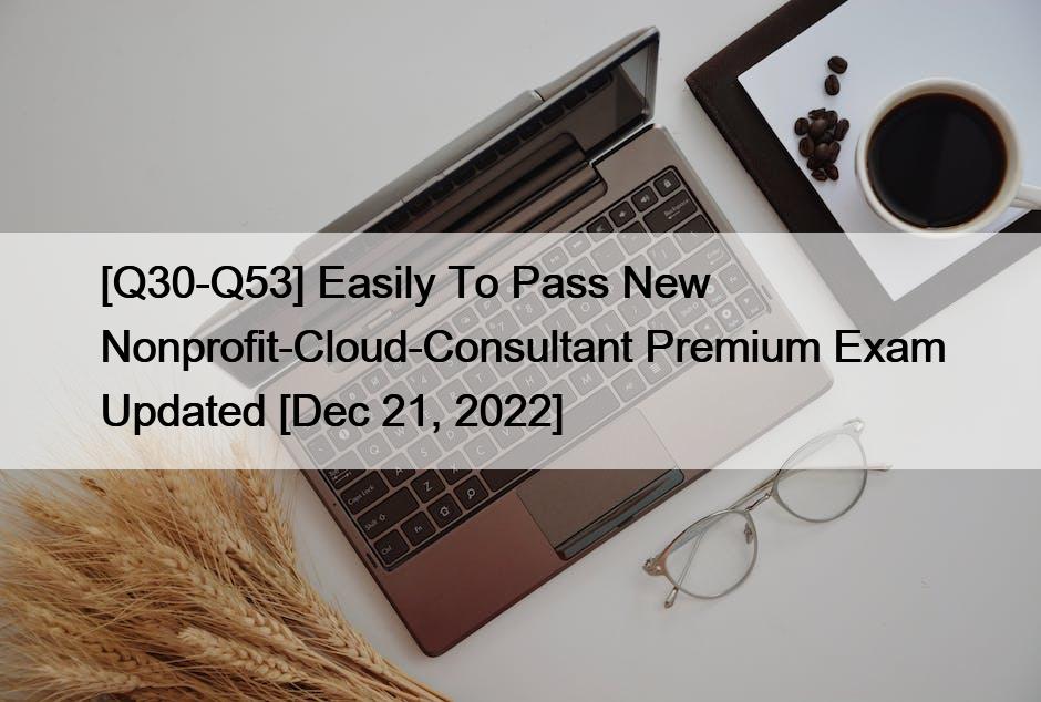 [Q30-Q53] Easily To Pass New Nonprofit-Cloud-Consultant Premium Exam Updated [Dec 21, 2022]