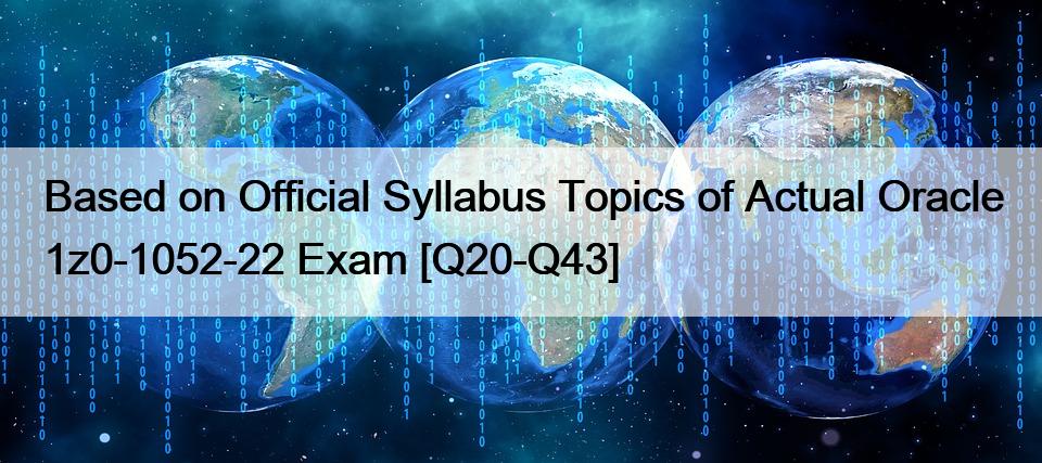 Based on Official Syllabus Topics of Actual Oracle 1z0-1052-22 Exam [Q20-Q43]