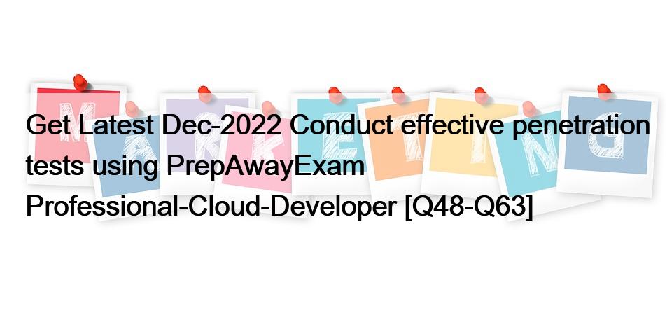 Get Latest Dec-2022 Conduct effective penetration tests using PrepAwayExam Professional-Cloud-Developer [Q48-Q63]