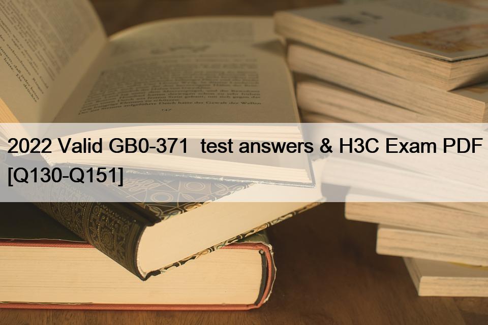 2022 Valid GB0-371  test answers & H3C Exam PDF [Q130-Q151]