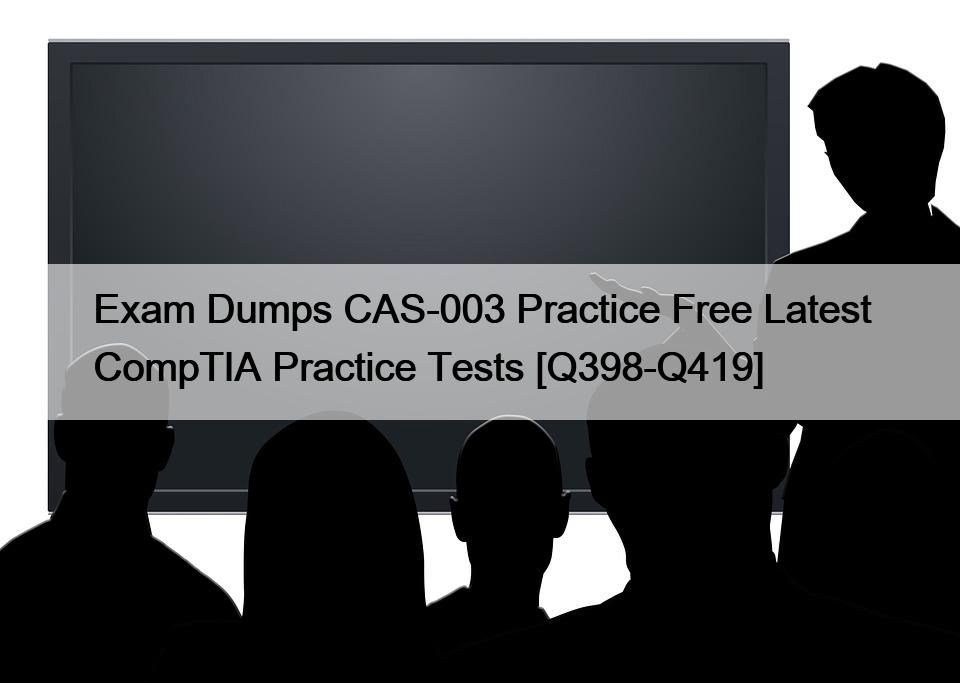 Exam Dumps CAS-003 Practice Free Latest CompTIA Practice Tests [Q398-Q419]