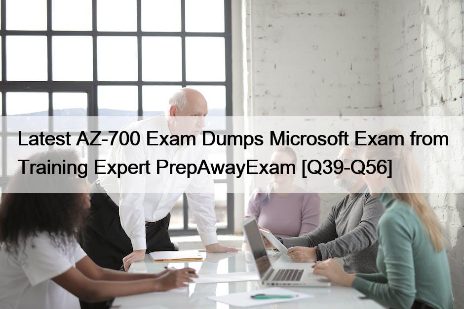 Latest AZ-700 Exam Dumps Microsoft Exam from Training Expert PrepAwayExam [Q39-Q56]