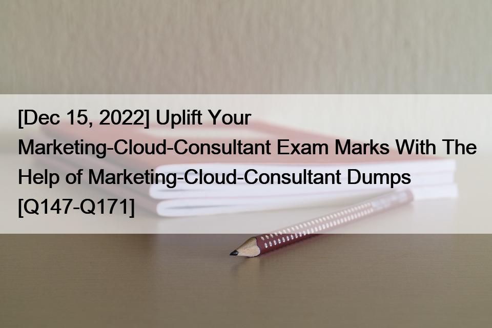[Dec 15, 2022] Uplift Your Marketing-Cloud-Consultant Exam Marks With The Help of Marketing-Cloud-Consultant Dumps [Q147-Q171]