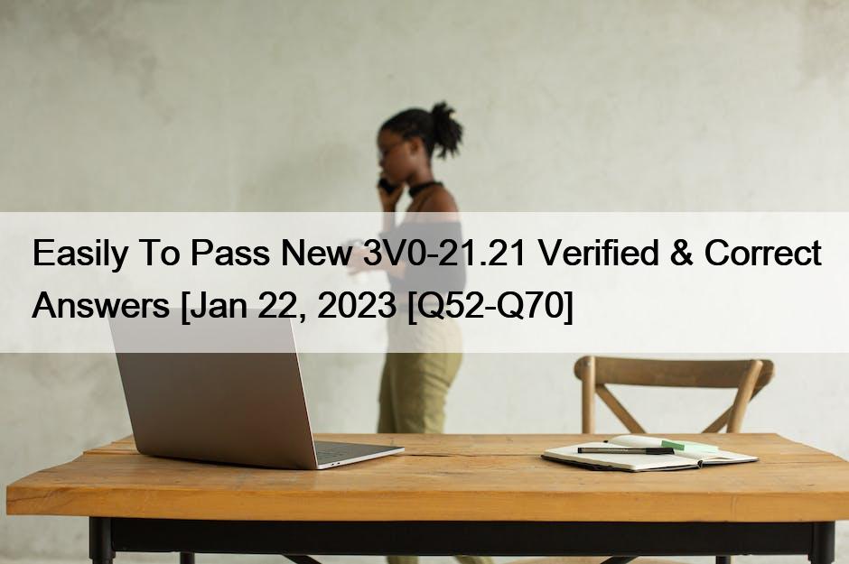 Easily To Pass New 3V0-21.21 Verified & Correct Answers [Jan 22, 2023 [Q52-Q70]