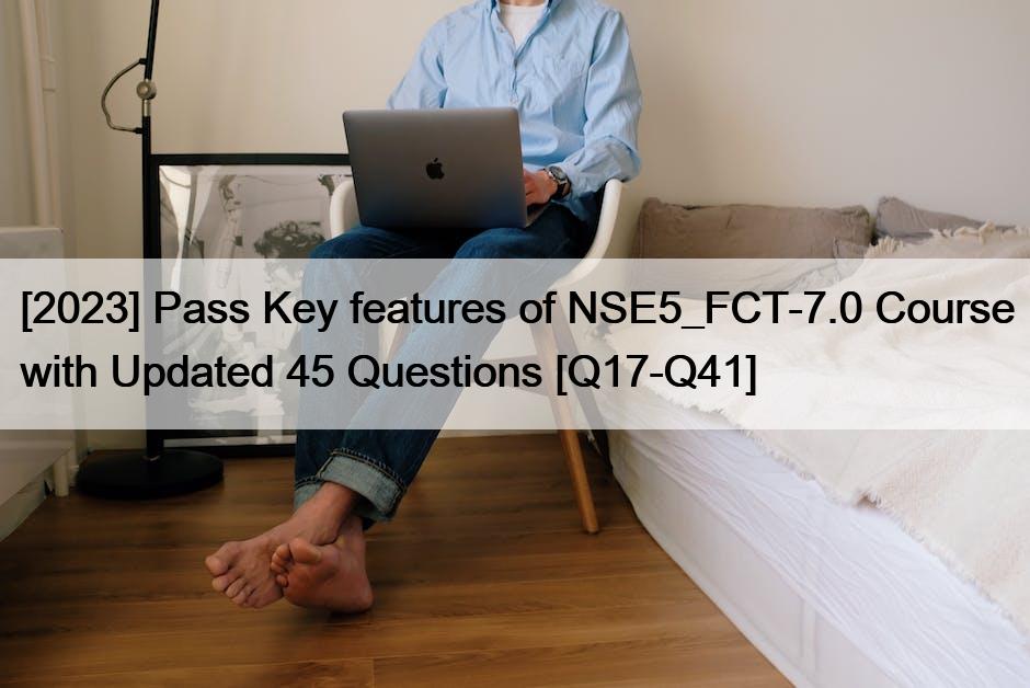 [2023] Pass Key features of NSE5_FCT-7.0 Course with Updated 45 Questions [Q17-Q41]