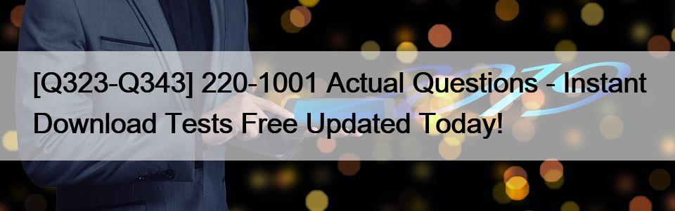 [Q323-Q343] 220-1001 Actual Questions – Instant Download Tests Free Updated Today!