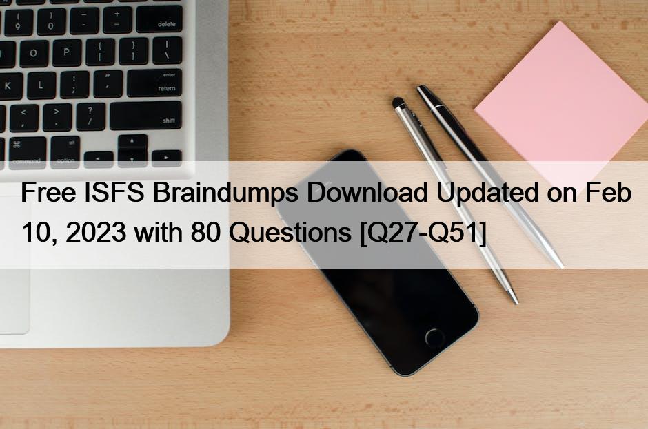 Free ISFS Braindumps Download Updated on Feb 10, 2023 with 80 Questions [Q27-Q51]
