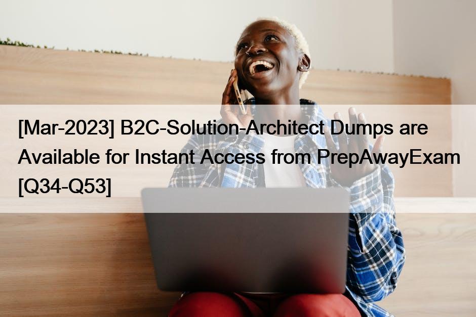 [Mar-2023] B2C-Solution-Architect Dumps are Available for Instant Access from PrepAwayExam [Q34-Q53]