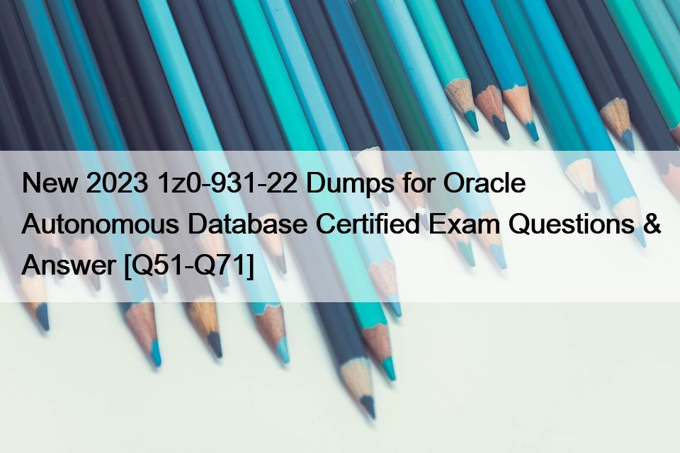 New 2023 1z0-931-22 Dumps for Oracle Autonomous Database Certified Exam Questions & Answer [Q51-Q71]