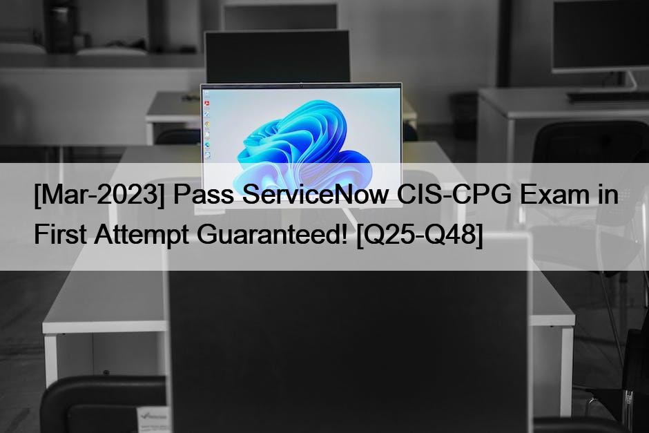 [Mar-2023] Pass ServiceNow CIS-CPG Exam in First Attempt Guaranteed! [Q25-Q48]