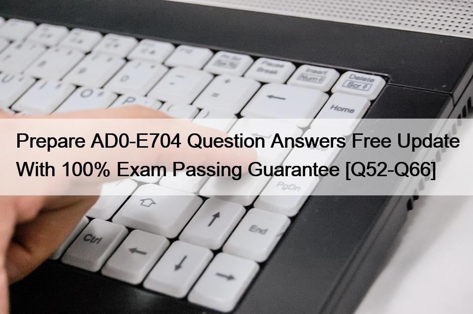 Prepare AD0-E704 Question Answers Free Update With 100% Exam Passing Guarantee [Q52-Q66]