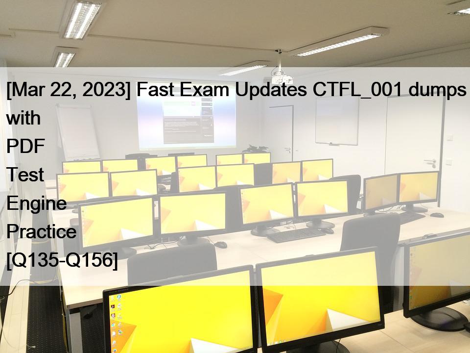 [Mar 22, 2023] Fast Exam Updates CTFL_001 dumps with PDF Test Engine Practice [Q135-Q156]