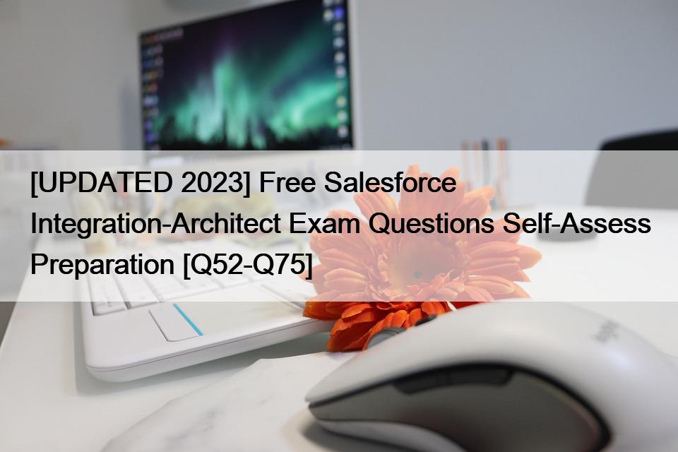 [UPDATED 2023] Free Salesforce Integration-Architect Exam Questions Self-Assess Preparation [Q52-Q75]