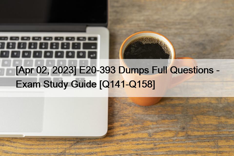 [Apr 02, 2023] E20-393 Dumps Full Questions – Exam Study Guide [Q141-Q158]