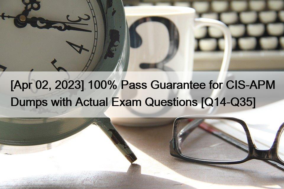 [Apr 02, 2023] 100% Pass Guarantee for CIS-APM Dumps with Actual Exam Questions [Q14-Q35]