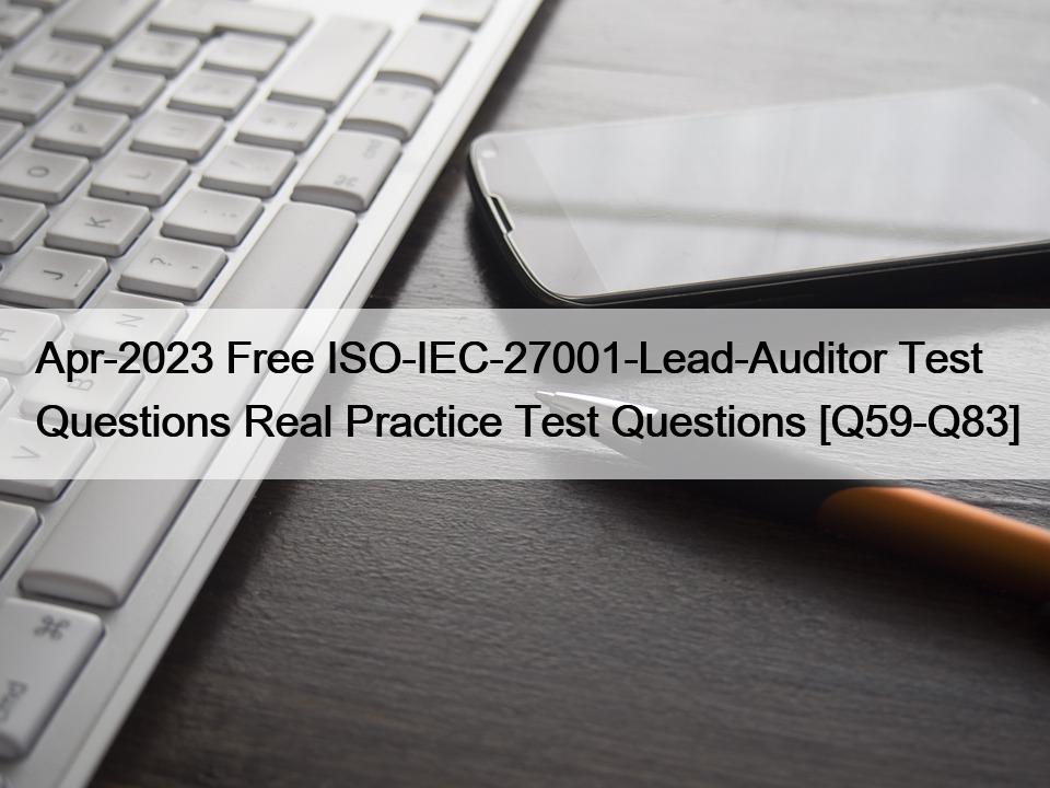 Apr-2023 Free ISO-IEC-27001-Lead-Auditor Test Questions Real Practice Test Questions [Q59-Q83]