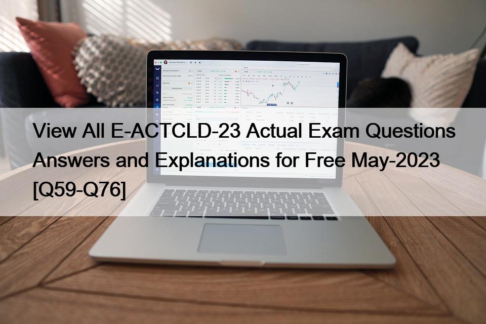 View All E-ACTCLD-23 Actual Exam Questions Answers and Explanations for Free May-2023 [Q59-Q76]