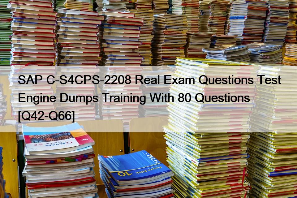 SAP C-S4CPS-2208 Real Exam Questions Test Engine Dumps Training With 80 Questions [Q42-Q66]