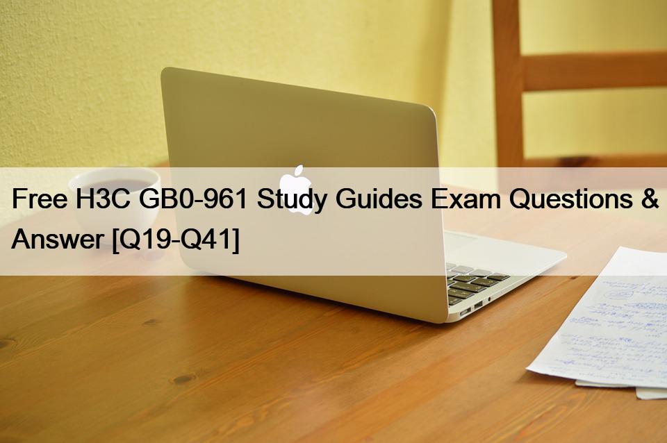 Free H3C GB0-961 Study Guides Exam Questions & Answer [Q19-Q41]