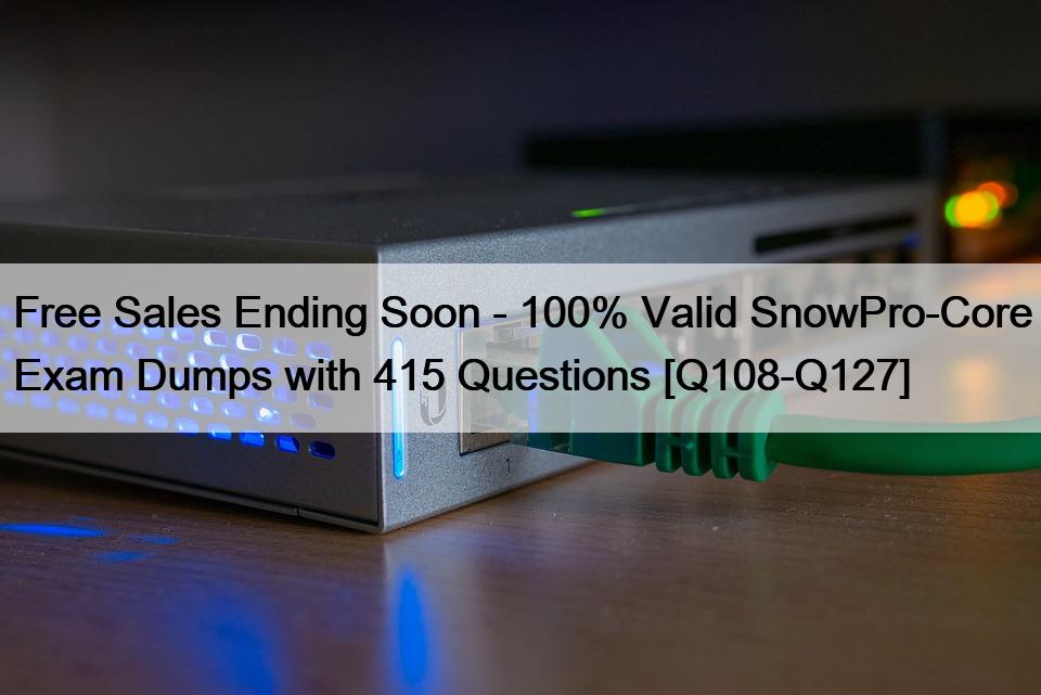 Free Sales Ending Soon – 100% Valid SnowPro-Core Exam Dumps with 415 Questions [Q108-Q127]