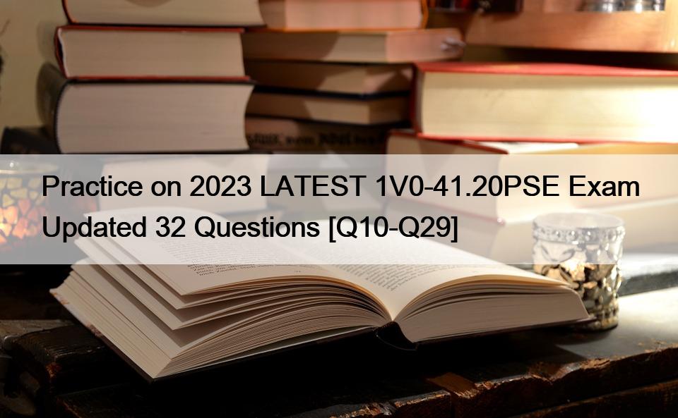 Practice on 2023 LATEST 1V0-41.20PSE Exam Updated 32 Questions [Q10-Q29]