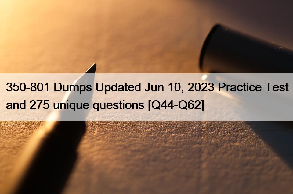 350-801 Dumps Updated Jun 10, 2023 Practice Test and 275 unique questions [Q44-Q62]