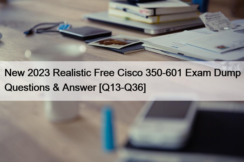 New 2023 Realistic Free Cisco 350-601 Exam Dump Questions & Answer [Q13-Q36]