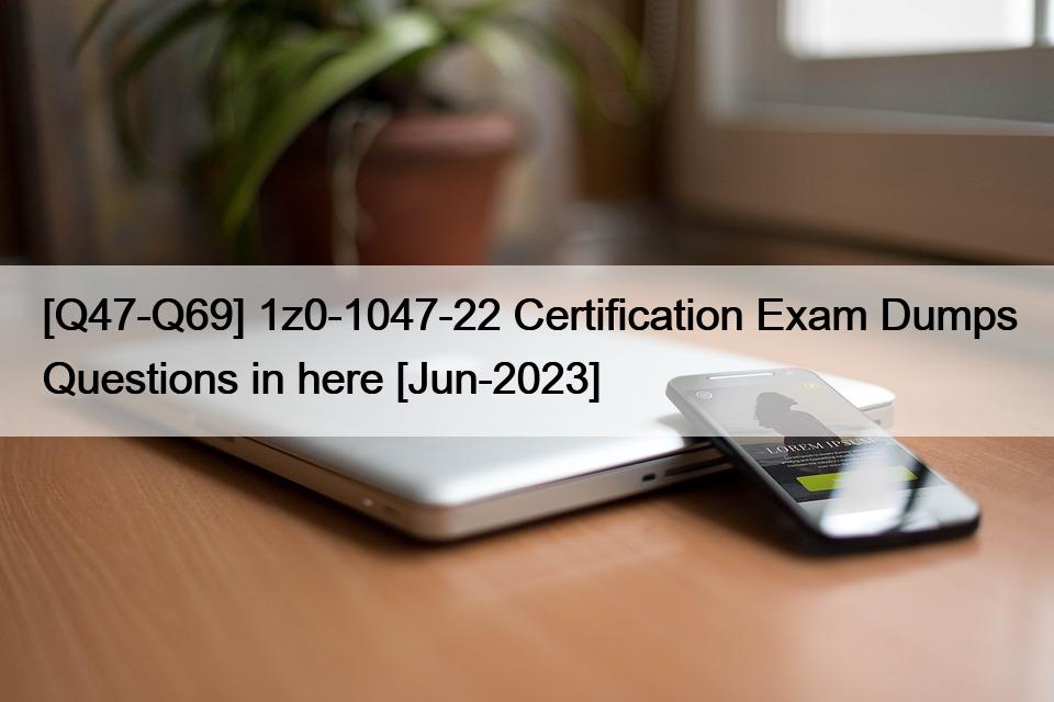 [Q47-Q69] 1z0-1047-22 Certification Exam Dumps Questions in here [Jun-2023]