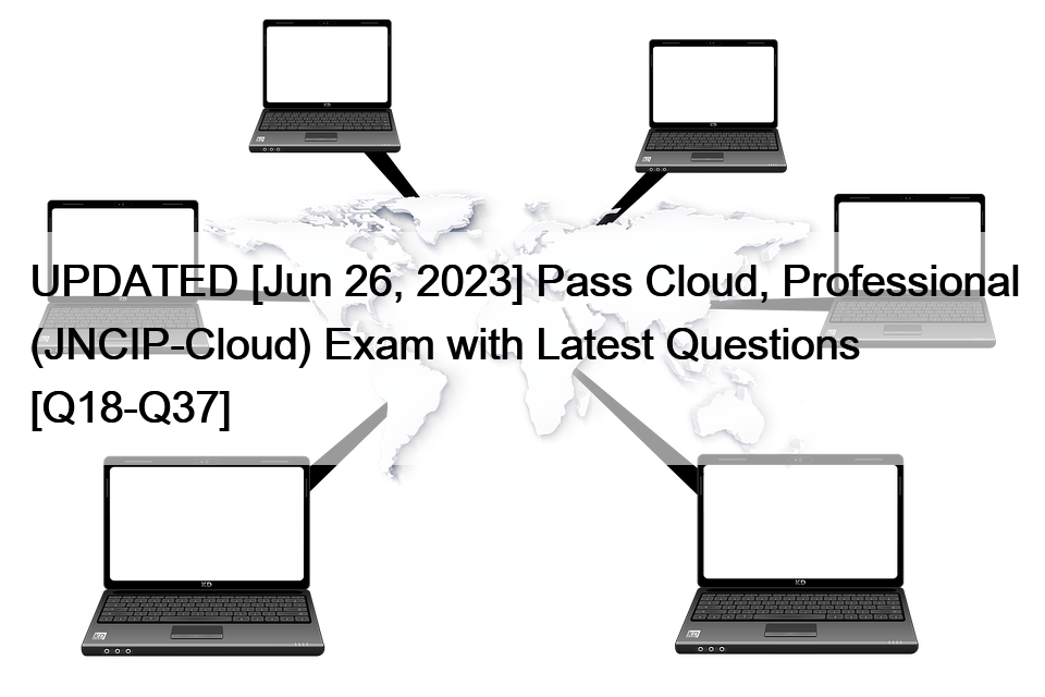UPDATED [Jun 26, 2023] Pass Cloud, Professional (JNCIP-Cloud) Exam with Latest Questions [Q18-Q37]