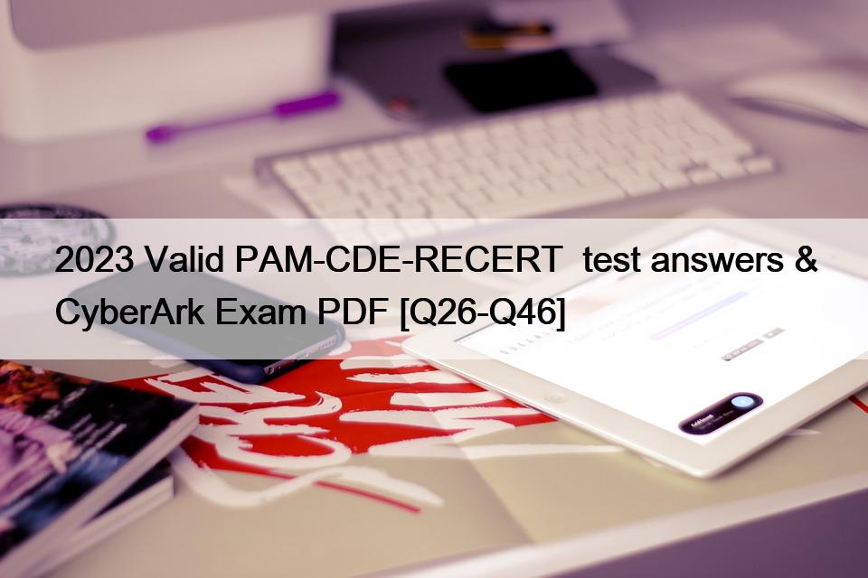 2023 Valid PAM-CDE-RECERT  test answers & CyberArk Exam PDF [Q26-Q46]