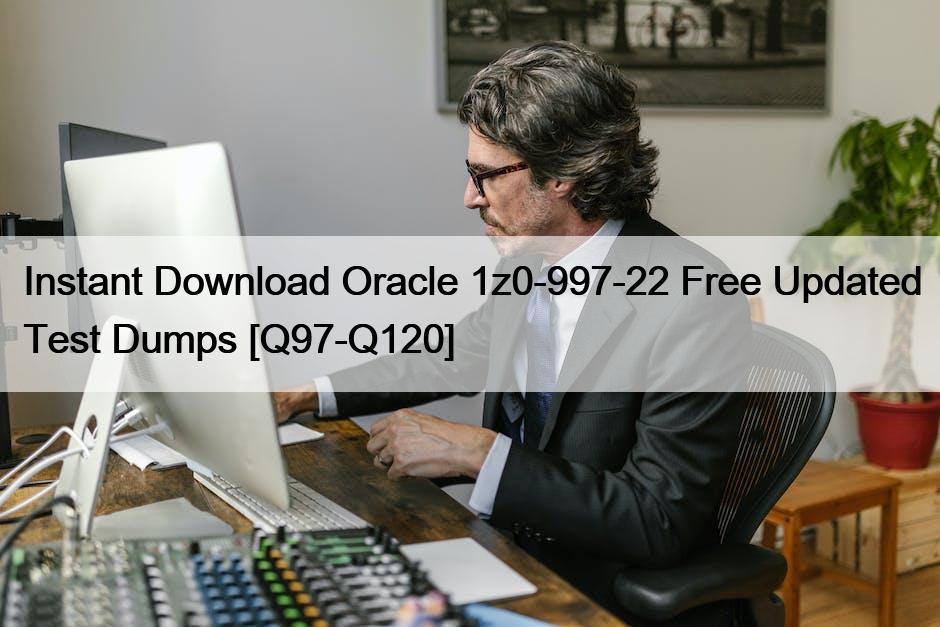 Instant Download Oracle 1z0-997-22 Free Updated Test Dumps [Q97-Q120]