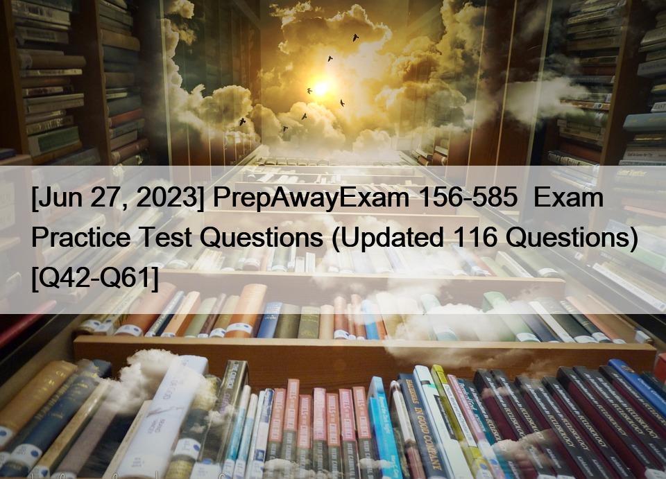[Jun 27, 2023] PrepAwayExam 156-585  Exam Practice Test Questions (Updated 116 Questions) [Q42-Q61]