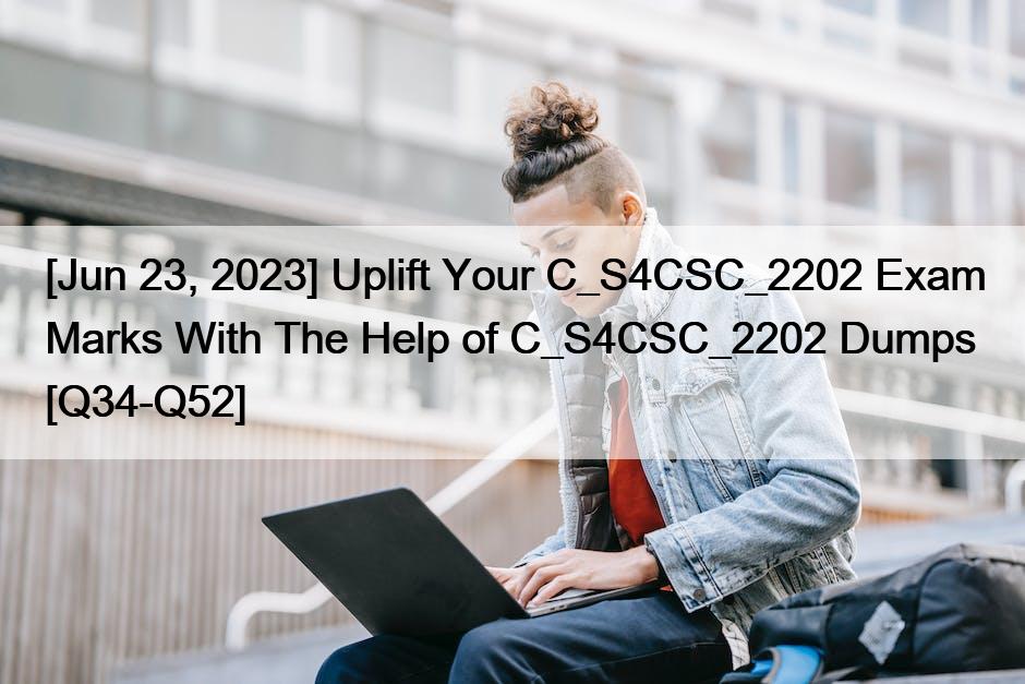 [Jun 23, 2023] Uplift Your C_S4CSC_2202 Exam Marks With The Help of C_S4CSC_2202 Dumps [Q34-Q52]
