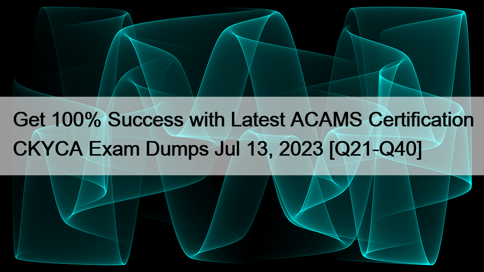 Get 100% Success with Latest ACAMS Certification CKYCA Exam Dumps Jul 13, 2023 [Q21-Q40]