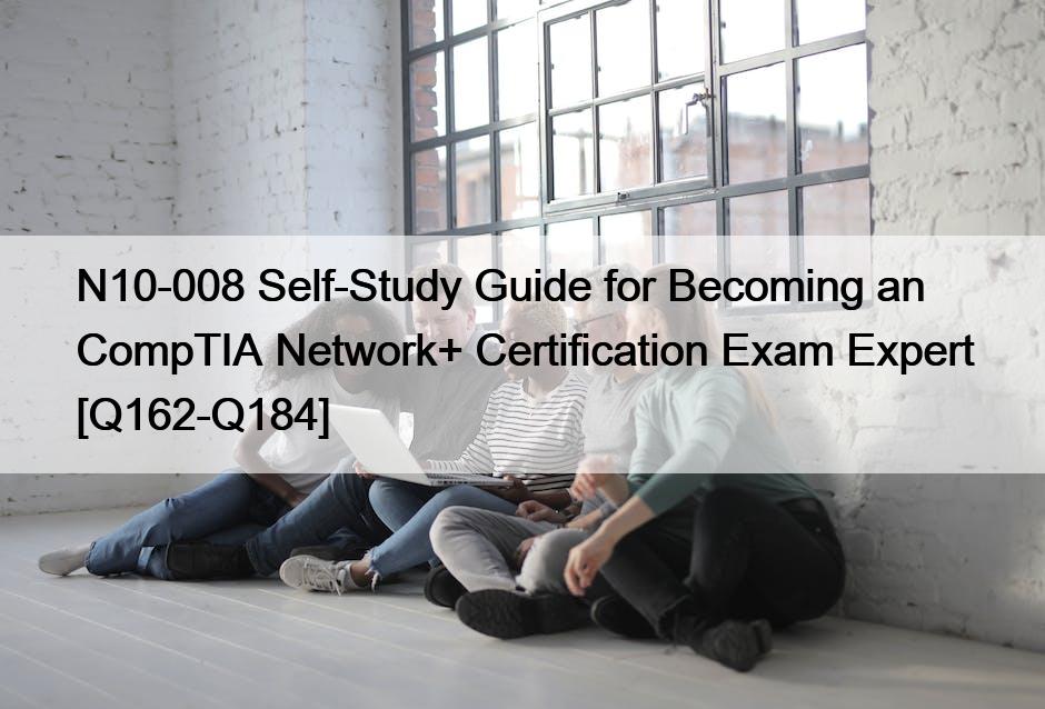 N10-008 Self-Study Guide for Becoming an CompTIA Network+ Certification Exam Expert [Q162-Q184]