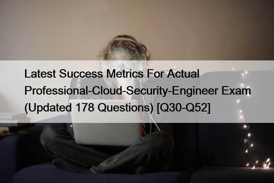 Latest Success Metrics For Actual Professional-Cloud-Security-Engineer Exam (Updated 178 Questions) [Q30-Q52]