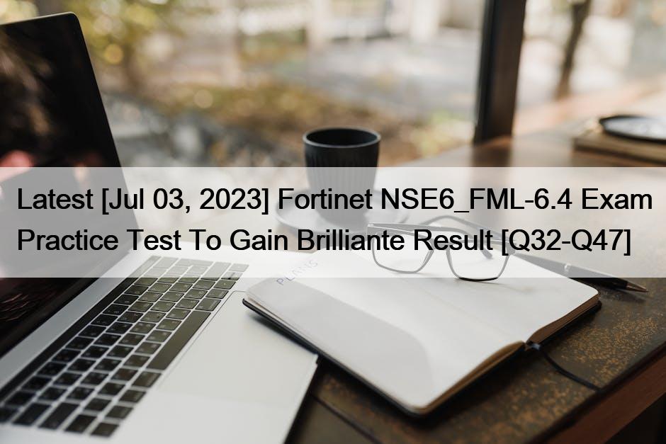 Latest [Jul 03, 2023] Fortinet NSE6_FML-6.4 Exam Practice Test To Gain Brilliante Result [Q32-Q47]