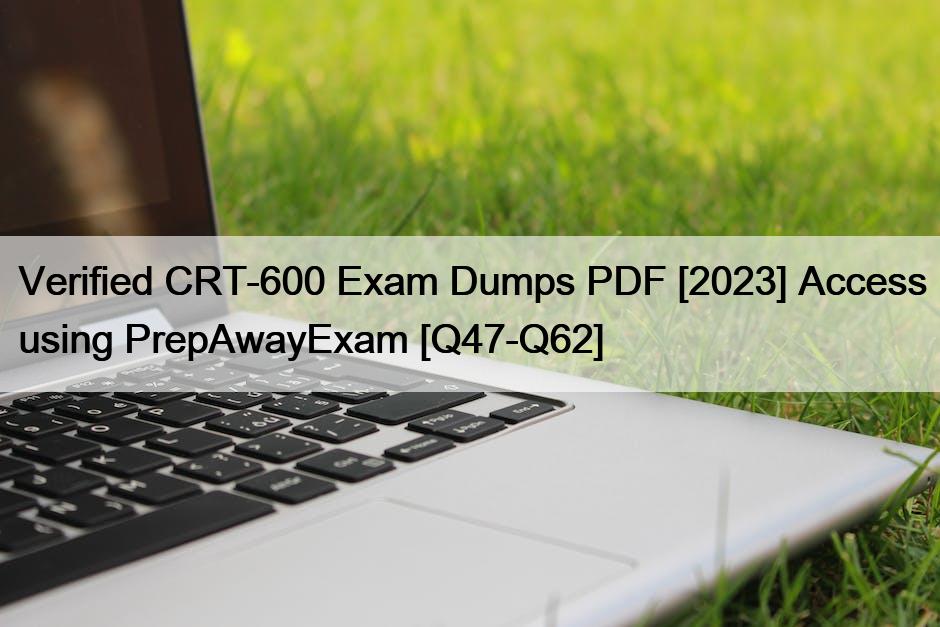 Verified CRT-600 Exam Dumps PDF [2023] Access using PrepAwayExam [Q47-Q62]
