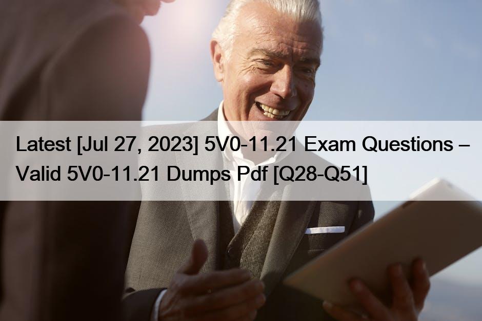 Latest [Jul 27, 2023] 5V0-11.21 Exam Questions – Valid 5V0-11.21 Dumps Pdf [Q28-Q51]