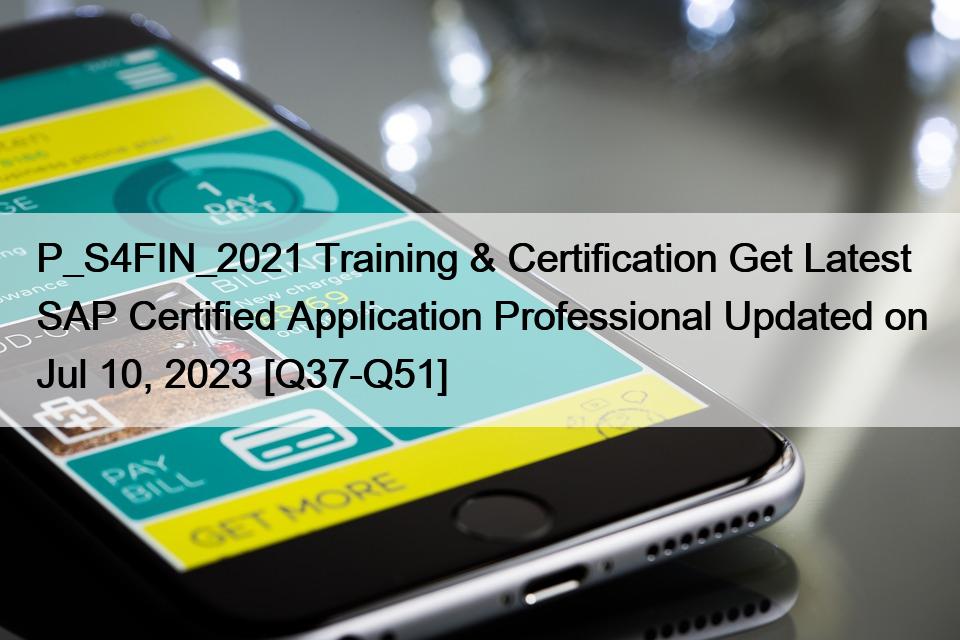 P_S4FIN_2021 Training & Certification Get Latest SAP Certified Application Professional Updated on Jul 10, 2023 [Q37-Q51]